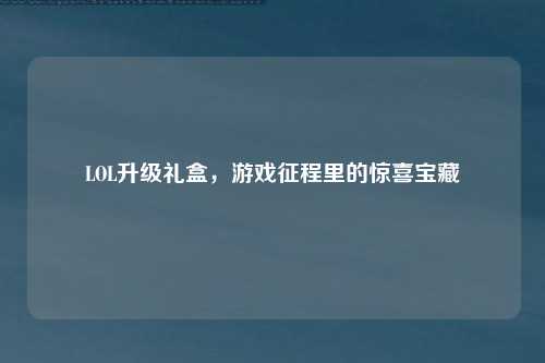 LOL升级礼盒，游戏征程里的惊喜宝藏