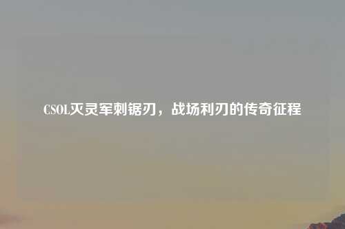 CSOL灭灵军刺锯刃，战场利刃的传奇征程
