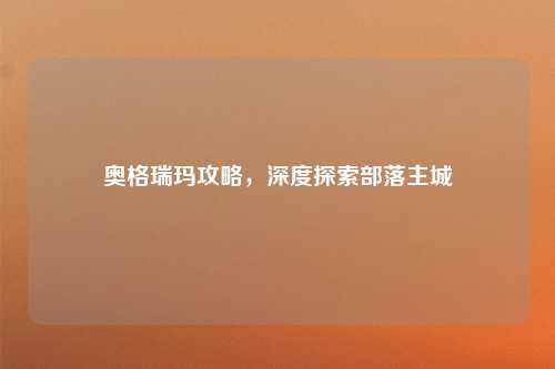 奥格瑞玛攻略，深度探索部落主城