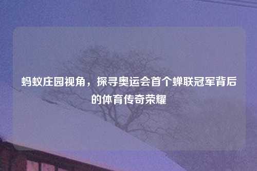 蚂蚁庄园视角，探寻奥运会首个蝉联冠军背后的体育传奇荣耀