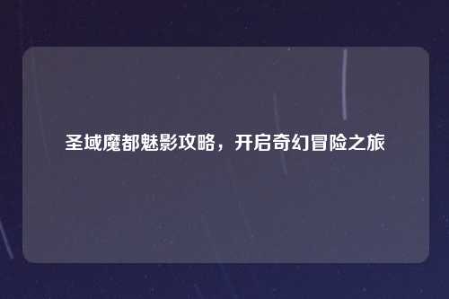 圣域魔都魅影攻略，开启奇幻冒险之旅