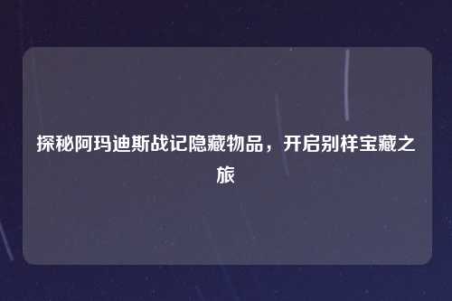 探秘阿玛迪斯战记隐藏物品，开启别样宝藏之旅