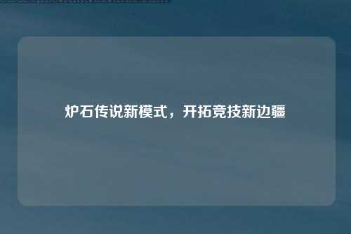 炉石传说新模式，开拓竞技新边疆