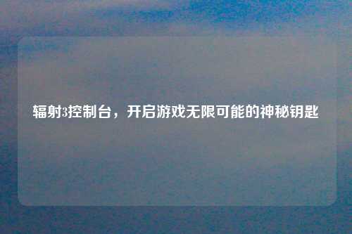 辐射3控制台，开启游戏无限可能的神秘钥匙