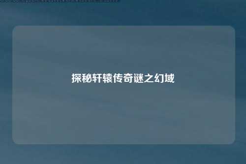 探秘轩辕传奇谜之幻域