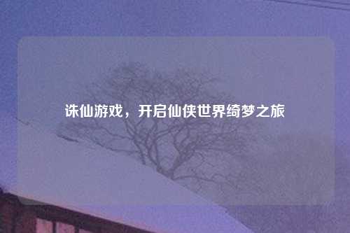 诛仙游戏，开启仙侠世界绮梦之旅