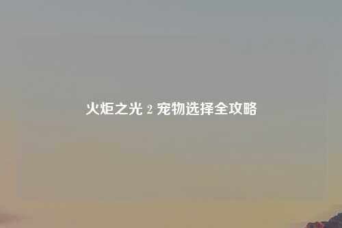 火炬之光 2 宠物选择全攻略