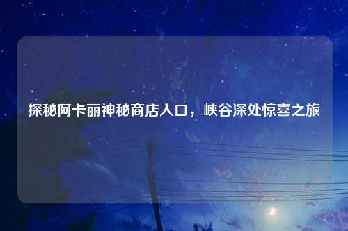 探秘阿卡丽神秘商店入口，峡谷深处惊喜之旅