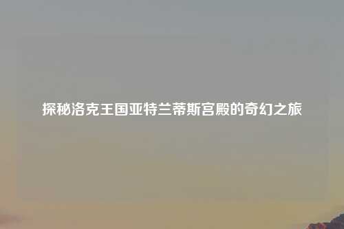 探秘洛克王国亚特兰蒂斯宫殿的奇幻之旅