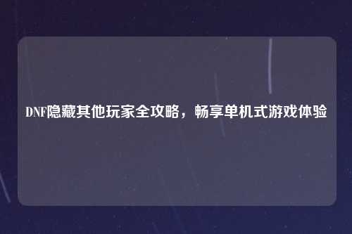 DNF隐藏其他玩家全攻略，畅享单机式游戏体验