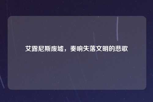 艾露尼斯废墟，奏响失落文明的悲歌