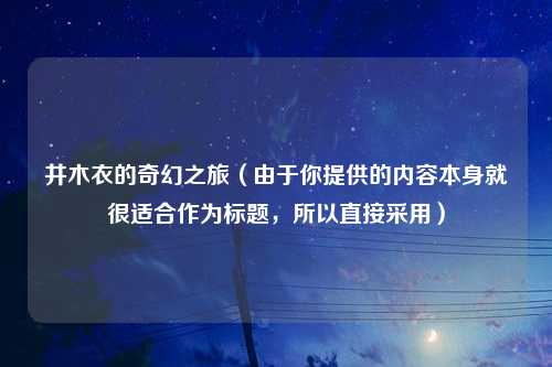 井木衣的奇幻之旅（由于你提供的内容本身就很适合作为标题，所以直接采用）