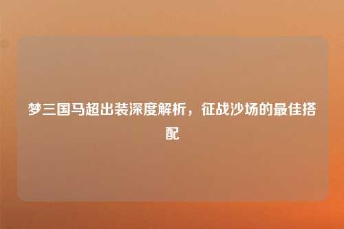 梦三国马超出装深度解析，征战沙场的最佳搭配