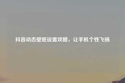 抖音动态壁纸设置攻略，让手机个性飞扬