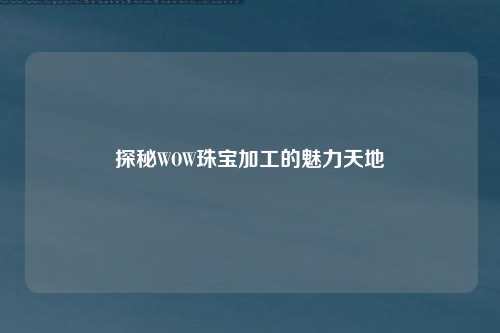 探秘WOW珠宝加工的魅力天地