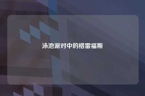 泳池派对中的格雷福斯