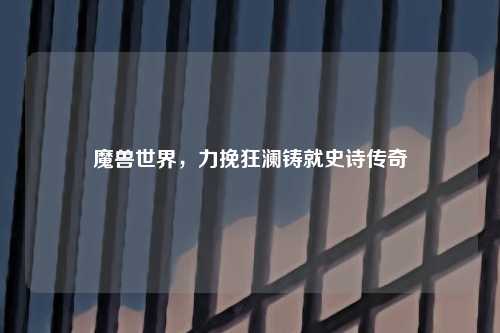 魔兽世界，力挽狂澜铸就史诗传奇