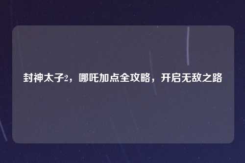 封神太子2，哪吒加点全攻略，开启无敌之路