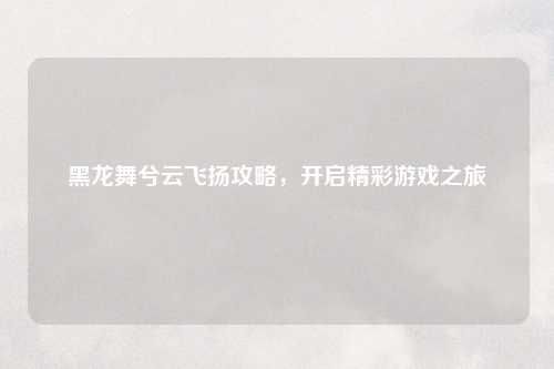 黑龙舞兮云飞扬攻略，开启精彩游戏之旅