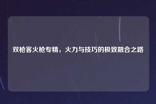 双枪客火枪专精，火力与技巧的极致融合之路