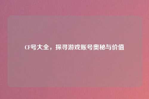 CF号大全，探寻游戏账号奥秘与价值