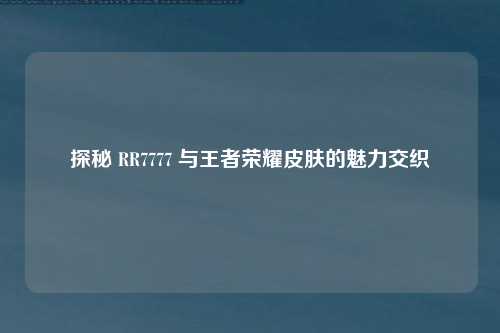 探秘 RR7777 与王者荣耀皮肤的魅力交织