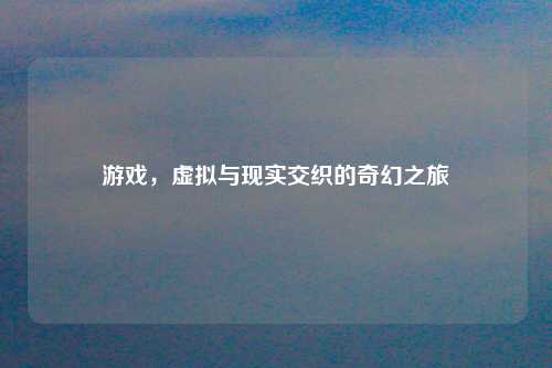 游戏，虚拟与现实交织的奇幻之旅