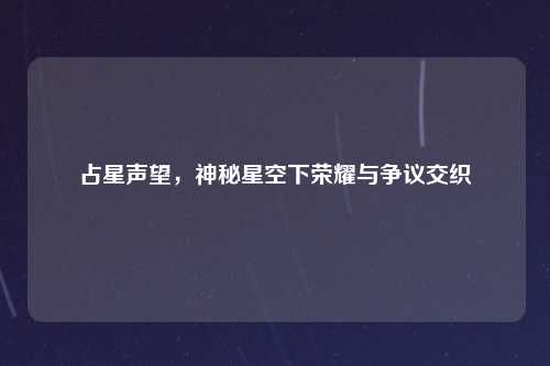 占星声望，神秘星空下荣耀与争议交织