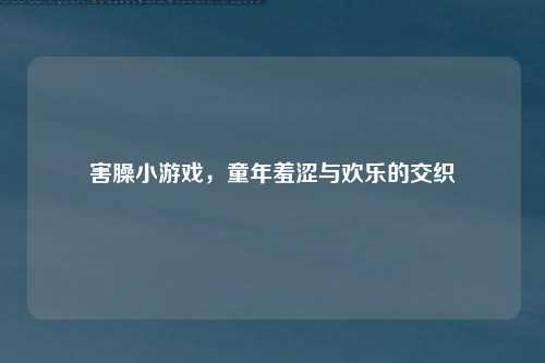 害臊小游戏，童年羞涩与欢乐的交织