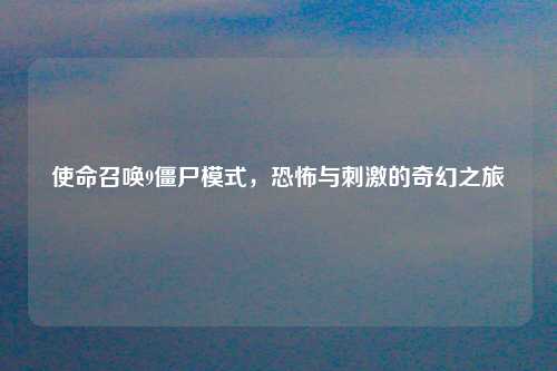使命召唤9僵尸模式，恐怖与刺激的奇幻之旅