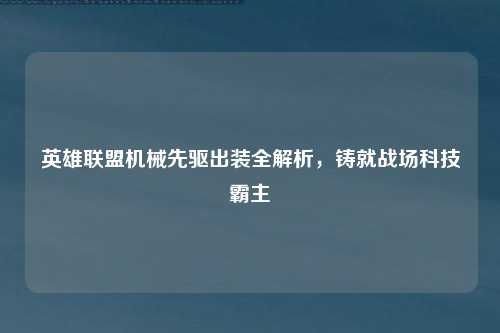 英雄联盟机械先驱出装全解析，铸就战场科技霸主