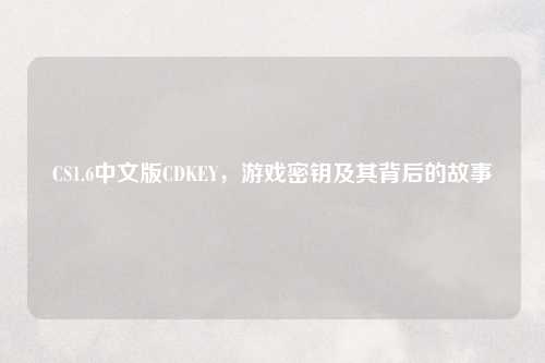 CS1.6中文版CDKEY，游戏密钥及其背后的故事