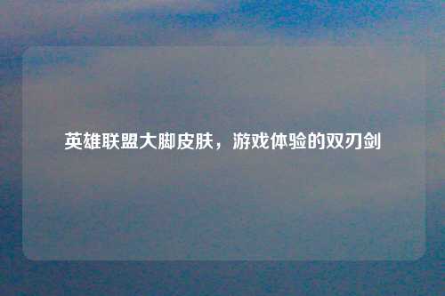 英雄联盟大脚皮肤，游戏体验的双刃剑