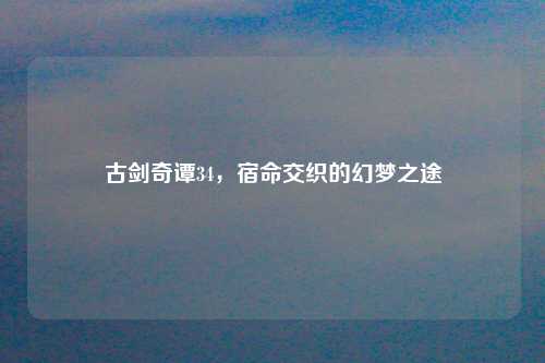 古剑奇谭34，宿命交织的幻梦之途