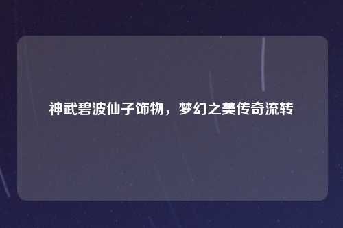 神武碧波仙子饰物,梦幻之美传奇流转