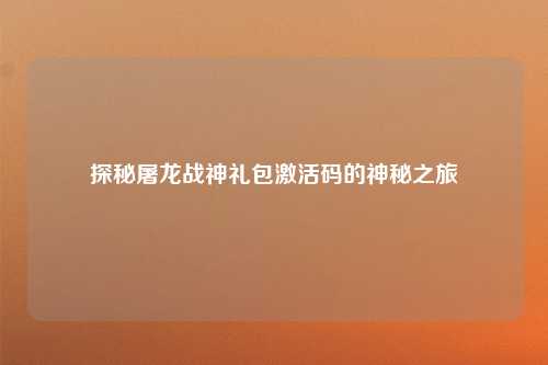 探秘屠龙战神礼包激活码的神秘之旅