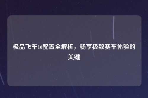 极品飞车16配置全解析,畅享极致赛车体验的关键