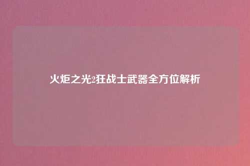 火炬之光2狂战士武器全方位解析