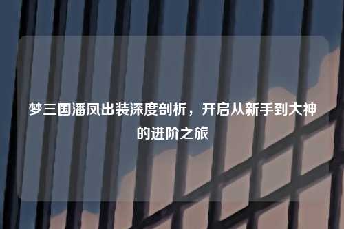 梦三国潘凤出装深度剖析,开启从新手到大神的进阶之旅