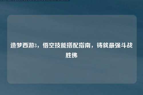造梦西游3,悟空技能搭配指南,铸就最强斗战胜佛