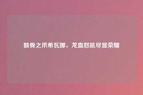 骸骨之爪希瓦娜,龙血怒吼尽显荣耀