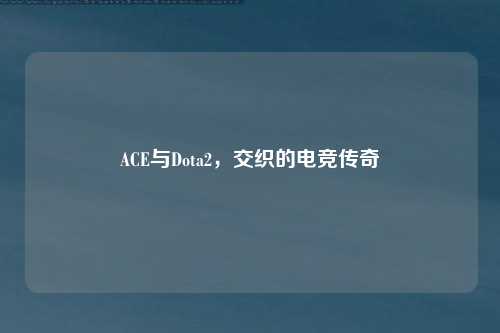 ACE与Dota2,交织的电竞传奇