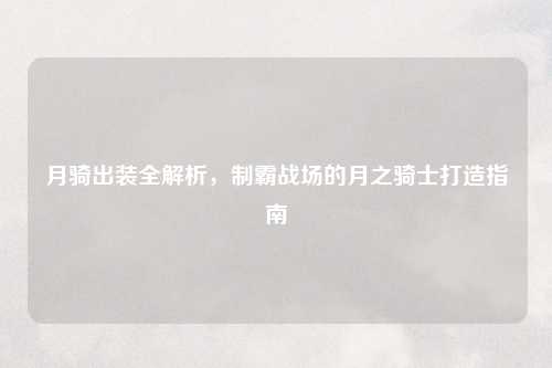 月骑出装全解析,制霸战场的月之骑士打造指南