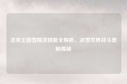 洛克王国雪精灵技能全解析,冰雪世界战斗奥秘揭秘