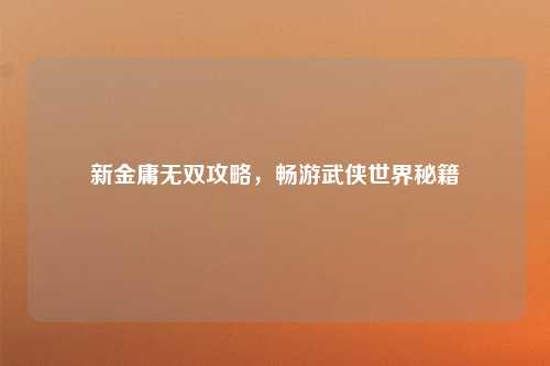 新金庸无双攻略,畅游武侠世界秘籍