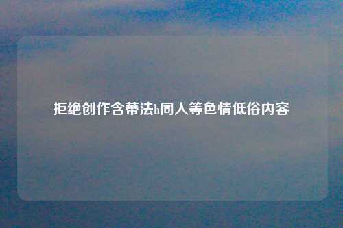 拒绝创作含蒂法h同人等色情低俗内容