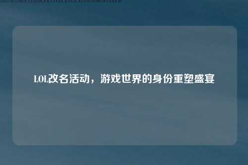LOL改名活动,游戏世界的身份重塑盛宴