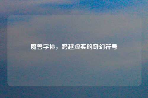 魔兽字体,跨越虚实的奇幻符号