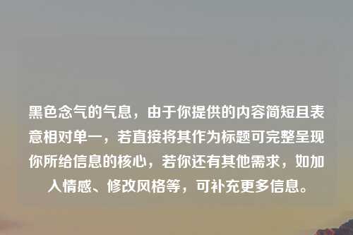 黑色念气的气息,由于你提供的内容简短且表意相对单一,若直接将其作为标题可完整呈现你所给信息的核心,若你还有其他需求,如加入情感、修改风格等,可补充更多信息。