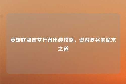 英雄联盟虚空行者出装攻略,遨游峡谷的诡术之道